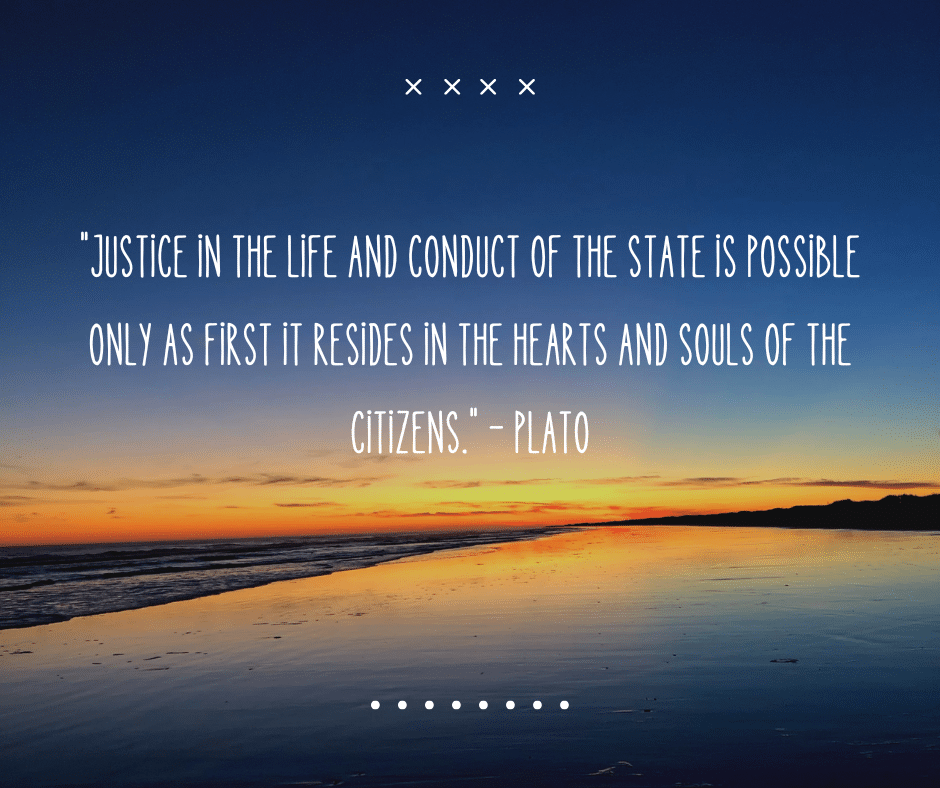  "Justice in the life and conduct of the State is possible only as first it resides in the hearts and souls of the citizens."
